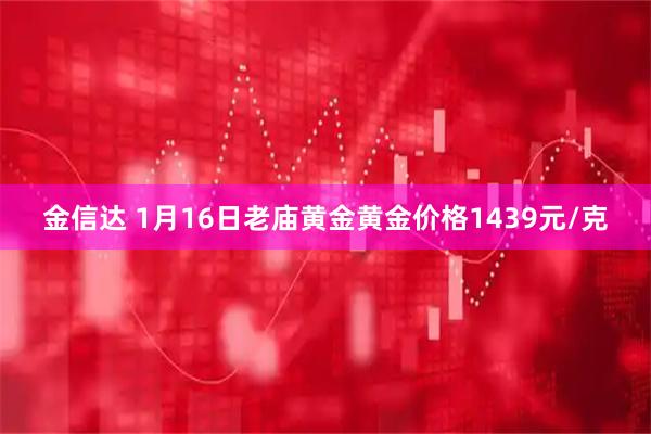 金信达 1月16日老庙黄金黄金价格1439元/克