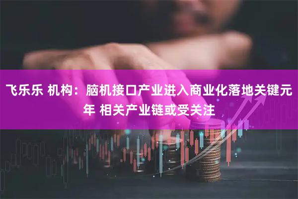 飞乐乐 机构：脑机接口产业进入商业化落地关键元年 相关产业链或受关注