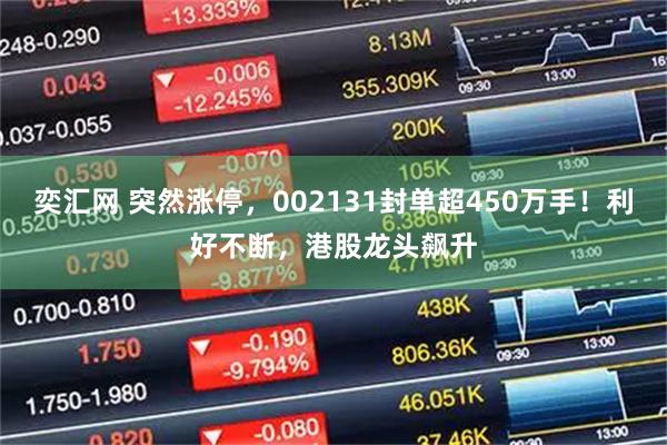 奕汇网 突然涨停，002131封单超450万手！利好不断，港股龙头飙升