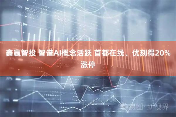 鑫赢智投 智谱AI概念活跃 首都在线、优刻得20%涨停