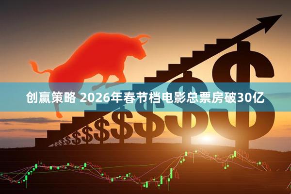 创赢策略 2026年春节档电影总票房破30亿