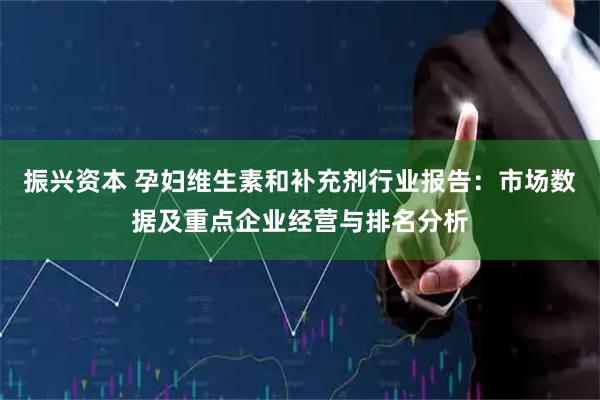 振兴资本 孕妇维生素和补充剂行业报告：市场数据及重点企业经营与排名分析