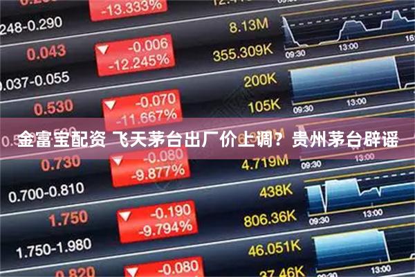 金富宝配资 飞天茅台出厂价上调？贵州茅台辟谣