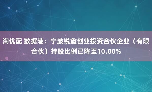 淘优配 数据港：宁波锐鑫创业投资合伙企业（有限合伙）持股比例已降至10.00%