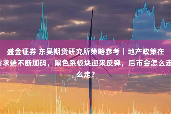 盛金证券 东吴期货研究所策略参考｜地产政策在需求端不断加码，黑色系板块迎来反弹，后市会怎么走？