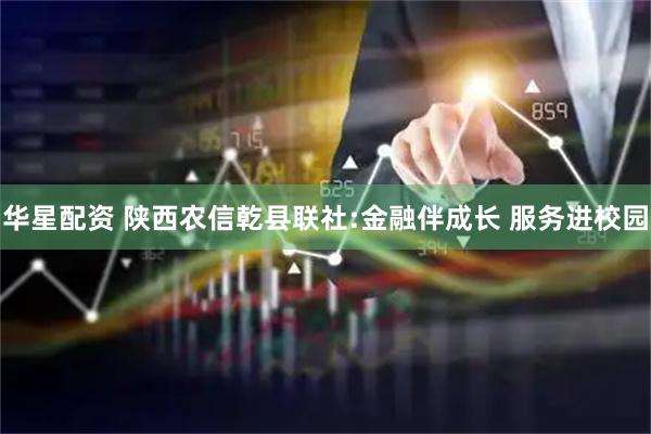 华星配资 陕西农信乾县联社:金融伴成长 服务进校园