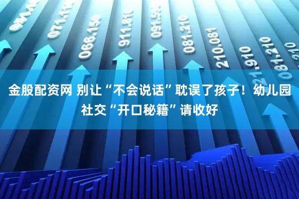 金股配资网 别让“不会说话”耽误了孩子！幼儿园社交“开口秘籍”请收好