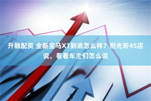 升融配资 全新宝马X1到底怎么样？别光听4S店说，看看车主们怎么说
