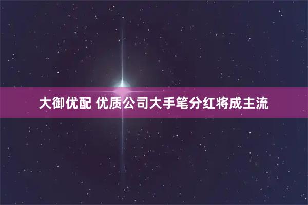 大御优配 优质公司大手笔分红将成主流