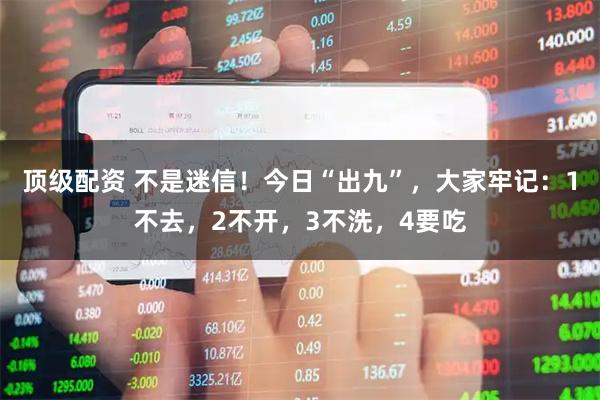 顶级配资 不是迷信！今日“出九”，大家牢记：1不去，2不开，3不洗，4要吃