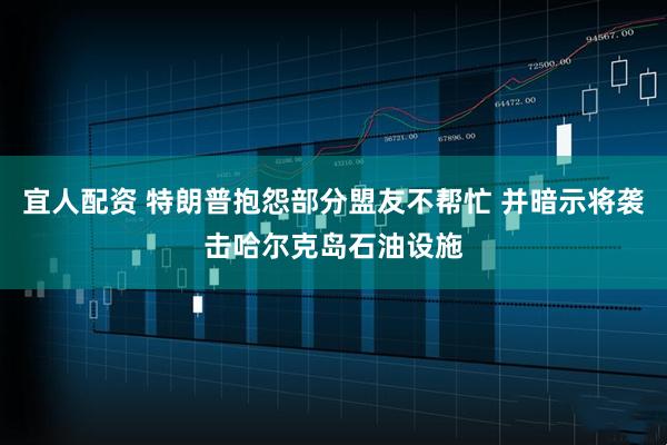 宜人配资 特朗普抱怨部分盟友不帮忙 并暗示将袭击哈尔克岛石油设施