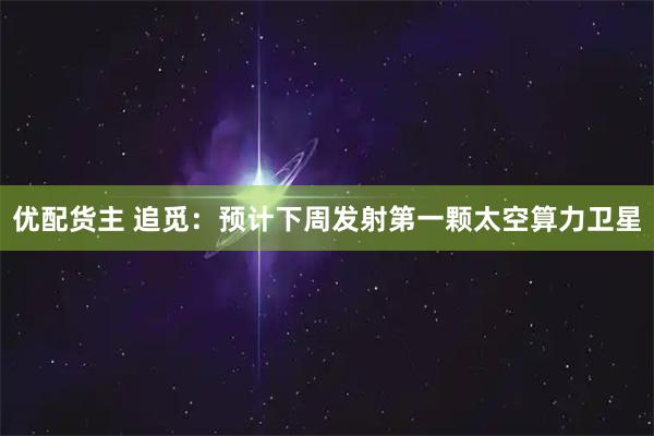 优配货主 追觅：预计下周发射第一颗太空算力卫星