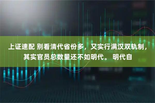 上证速配 别看清代省份多，又实行满汉双轨制，其实官员总数量还不如明代。 明代自