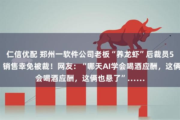 仁信优配 郑州一软件公司老板“养龙虾”后裁员50%，仅前台、销售幸免被裁！网友：“哪天AI学会喝酒应酬，这俩也悬了”……