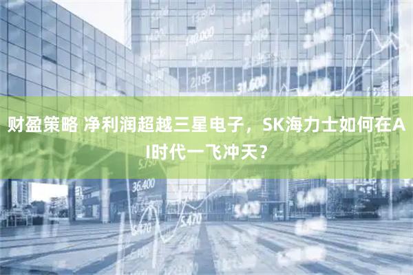 财盈策略 净利润超越三星电子，SK海力士如何在AI时代一飞冲天？