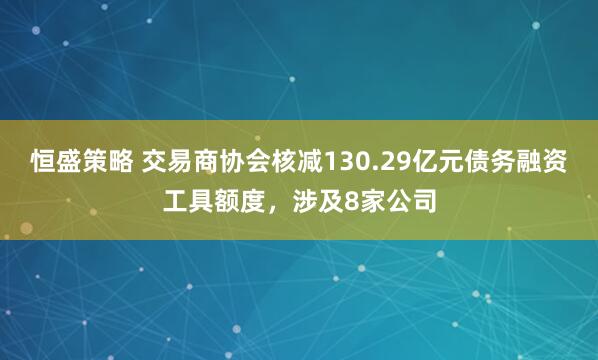 恒盛策略 交易商协会核减130.29亿元债务融资工具额度，涉及8家公司
