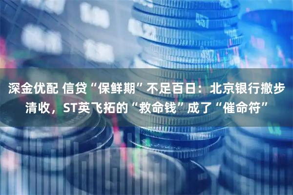 深金优配 信贷“保鲜期”不足百日：北京银行撤步清收，ST英飞拓的“救命钱”成了“催命符”