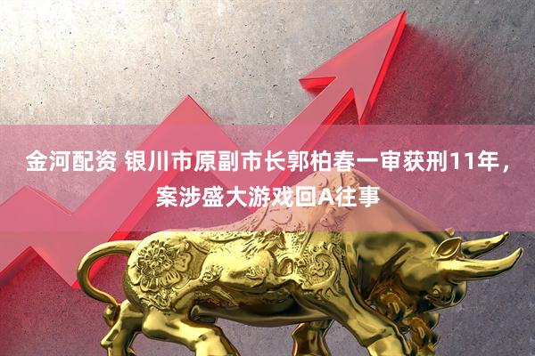金河配资 银川市原副市长郭柏春一审获刑11年，案涉盛大游戏回A往事