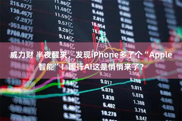威力财 半夜醒来，发现iPhone多了个“Apple智能”！国行AI这是悄悄来了？