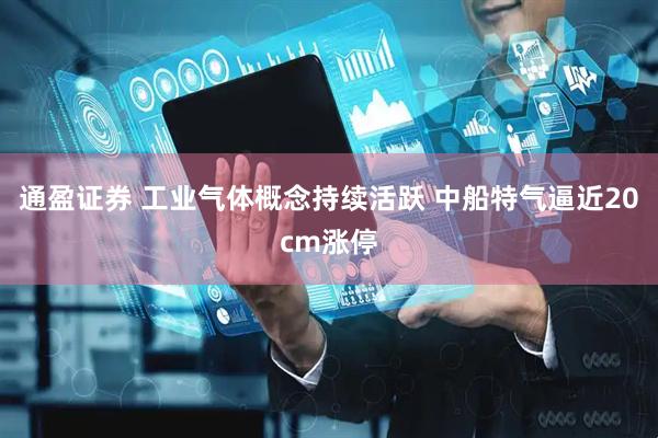 通盈证券 工业气体概念持续活跃 中船特气逼近20cm涨停