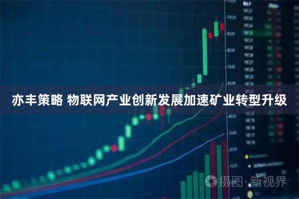 亦丰策略 物联网产业创新发展加速矿业转型升级