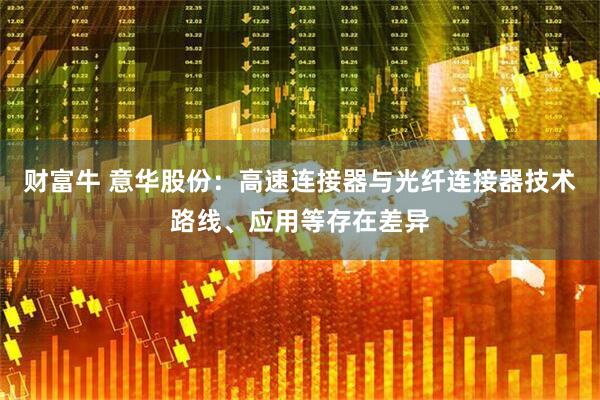 财富牛 意华股份：高速连接器与光纤连接器技术路线、应用等存在差异