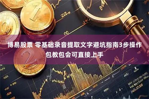 博易股票 零基础录音提取文字避坑指南3步操作包教包会可直接上手