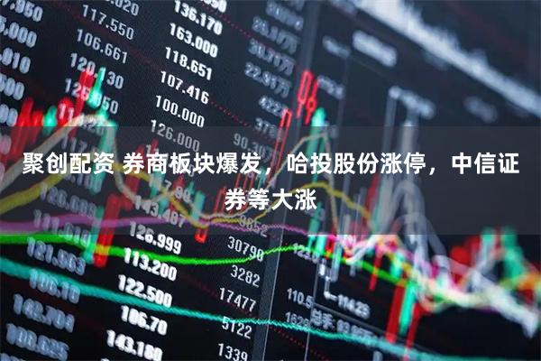 聚创配资 券商板块爆发，哈投股份涨停，中信证券等大涨