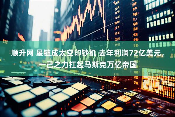 顺升网 星链成太空印钞机 去年利润72亿美元，一己之力扛起马斯克万亿帝国