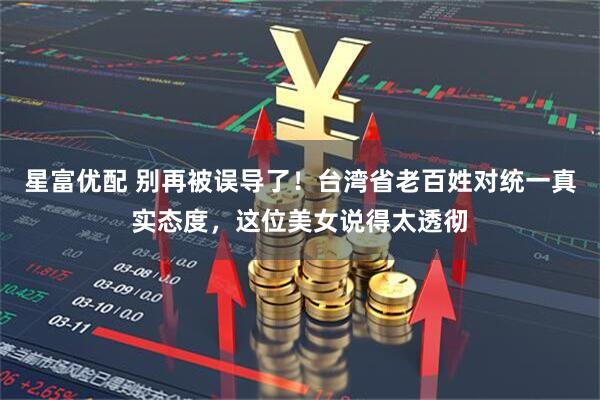 星富优配 别再被误导了！台湾省老百姓对统一真实态度，这位美女说得太透彻