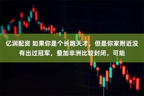 亿润配资 如果你是个长跑天才，但是你家附近没有出过冠军，叠加非洲比较封闭，可能