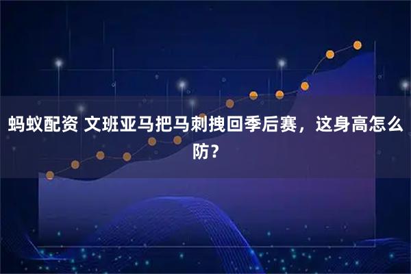 蚂蚁配资 文班亚马把马刺拽回季后赛，这身高怎么防？