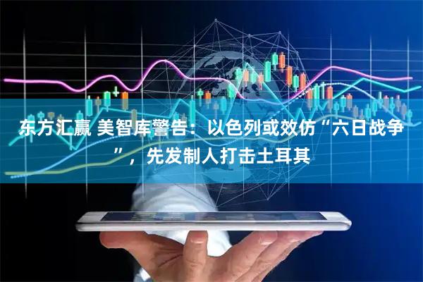 东方汇赢 美智库警告：以色列或效仿“六日战争”，先发制人打击土耳其