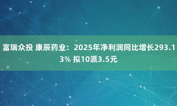 富瑞众投 康辰药业：2025年净利润同比增长293.13% 拟10派3.5元