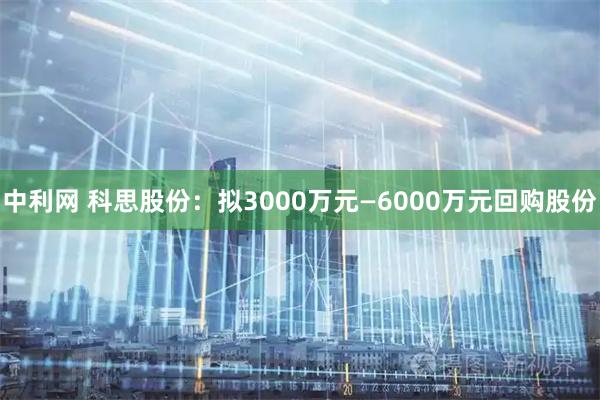 中利网 科思股份：拟3000万元—6000万元回购股份