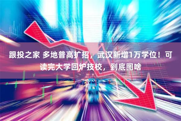 跟投之家 多地普高扩招，武汉新增1万学位！可读完大学回炉技校，到底图啥