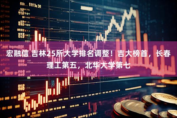 宏融信 吉林25所大学排名调整！吉大榜首，长春理工第五，北华大学第七