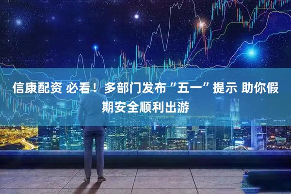 信康配资 必看！多部门发布“五一”提示 助你假期安全顺利出游