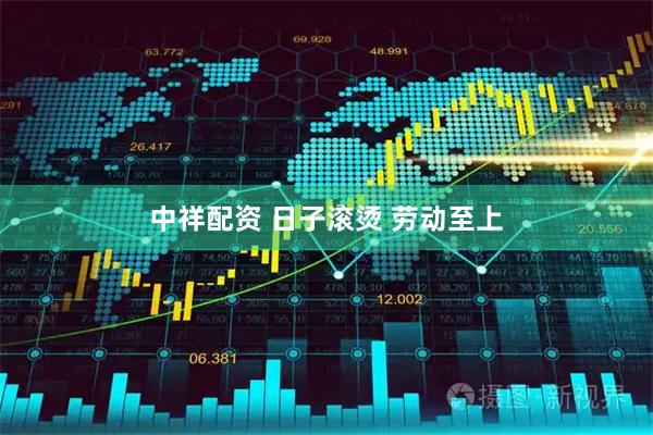 中祥配资 日子滚烫 劳动至上