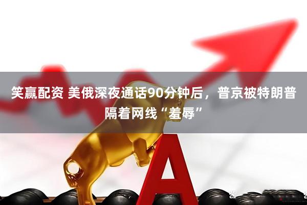笑赢配资 美俄深夜通话90分钟后,普京被特朗普隔着网线“羞辱”