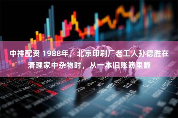 中祥配资 1988年，北京印刷厂老工人孙德胜在清理家中杂物时，从一本旧账簿里翻