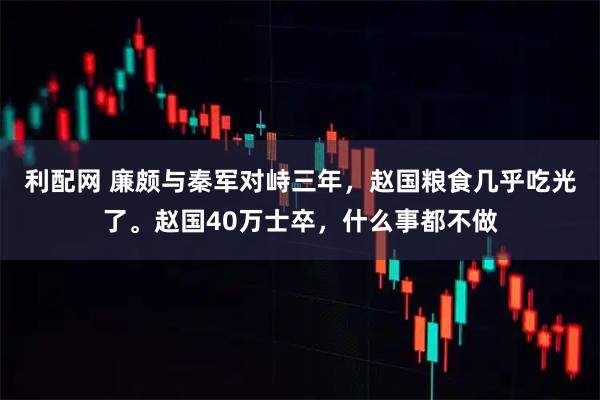 利配网 廉颇与秦军对峙三年，赵国粮食几乎吃光了。赵国40万士卒，什么事都不做